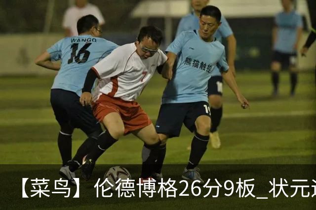 【菜鸟】伦德博格26分9板 状元迪班萨首秀12中8得19分 瓦格勒21分