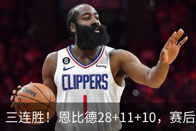 三连胜！恩比德28+11+10，赛后恩比德先一步退场，老詹紧随其后