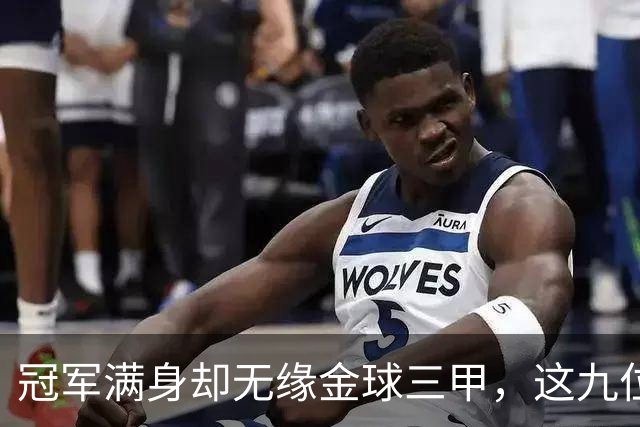 冠军满身却无缘金球三甲，这九位球星的生涯太可惜