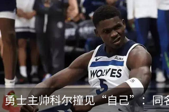 勇士主帅科尔撞见“自己”：同名同姓还同为教练