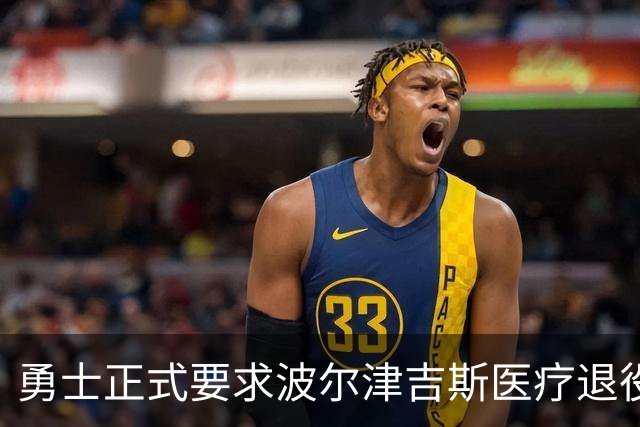 勇士正式要求波尔津吉斯医疗退役！向NBA提交证据，拒绝支付工资