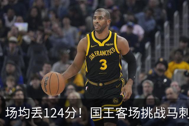 场均丢124分！国王客场挑战马刺，拉文29分也难救