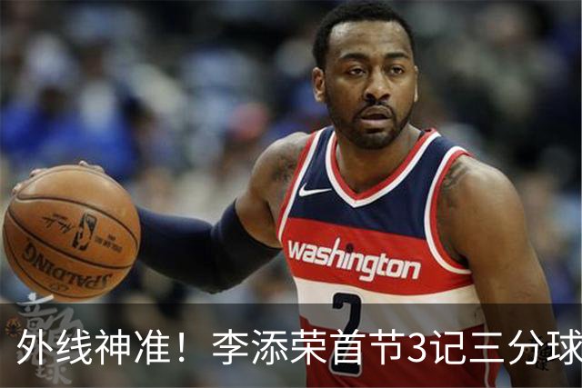 外线神准！李添荣首节3记三分球拿下9分2篮板