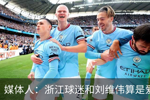 媒体人：浙江球迷和刘维伟算是爱之深恨之切 这些年一直恩怨不断