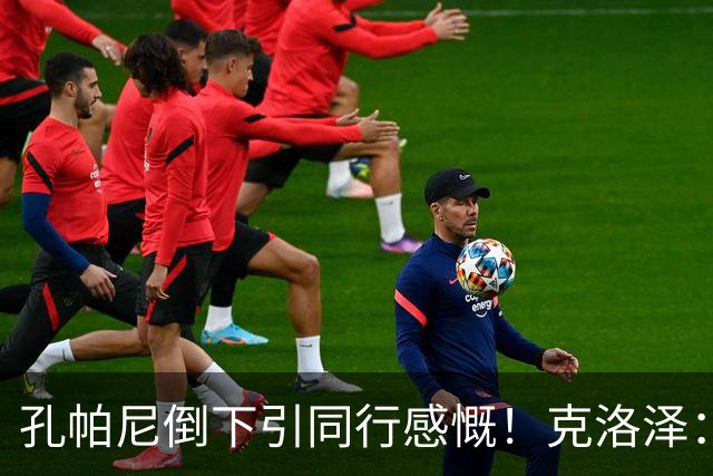 孔帕尼倒下引同行感慨！克洛泽：我们都很固执，得给自己挤出时间