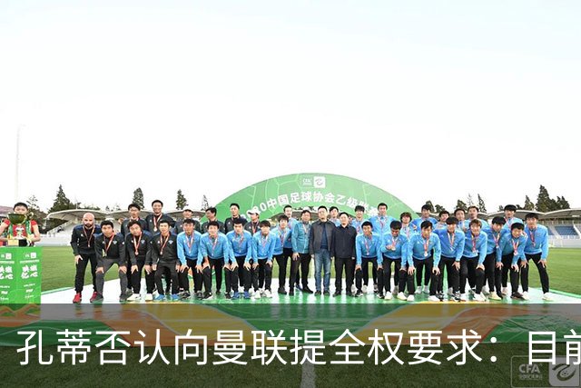 孔蒂否认向曼联提全权要求：目前没有深入谈判