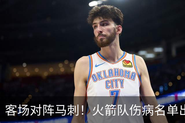客场对阵马刺！火箭队伤病名单出炉：中锋+射手出战成疑，菲利普斯及时复出