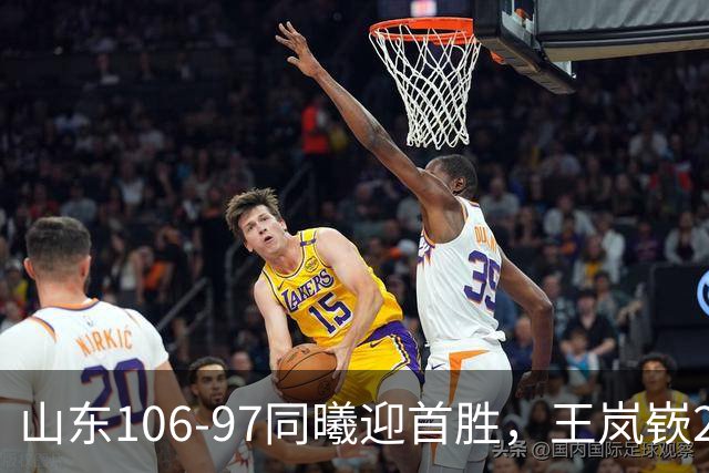 山东106-97同曦迎首胜，王岚嵚27分，郭昊文24分