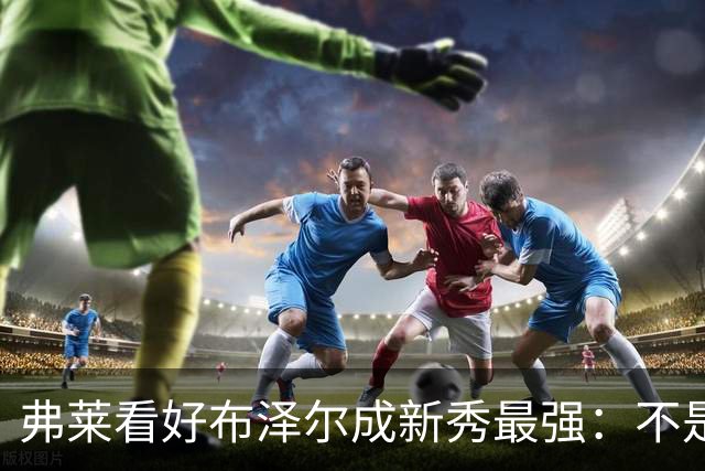 弗莱看好布泽尔成新秀最强：不是天赋最高 但表现最稳定