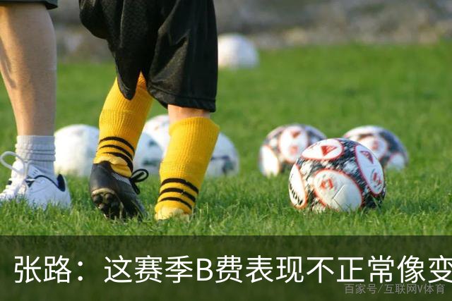张路：这赛季B费表现不正常像变了一个人，态度有问题