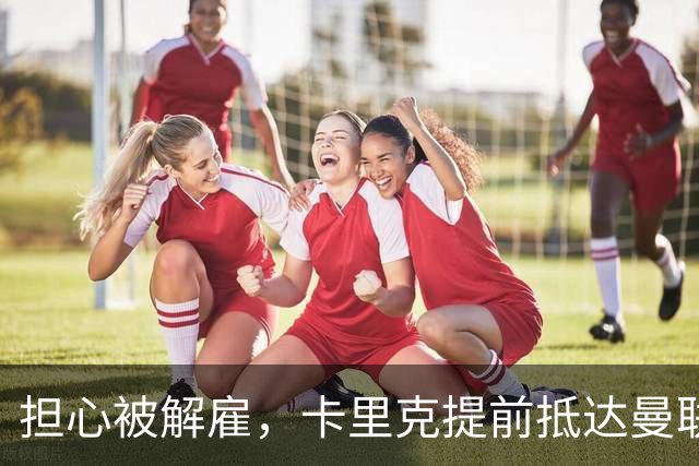 担心被解雇，卡里克提前抵达曼联训练场，他的未来在哪里