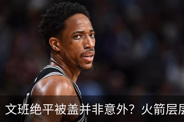 文班绝平被盖并非意外？火箭层层布局气质已蜕变