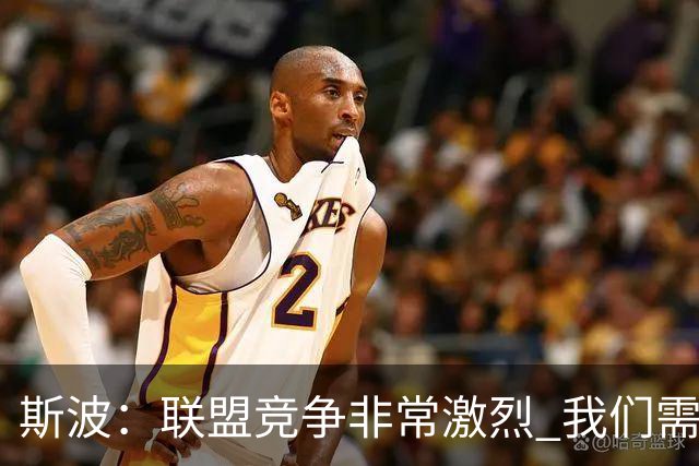 斯波：联盟竞争非常激烈 我们需要坚守球队风格&打出防守侵略性