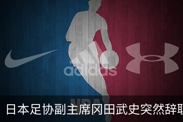 日本足协副主席冈田武史突然辞职 因反对亚足联支持因凡蒂诺