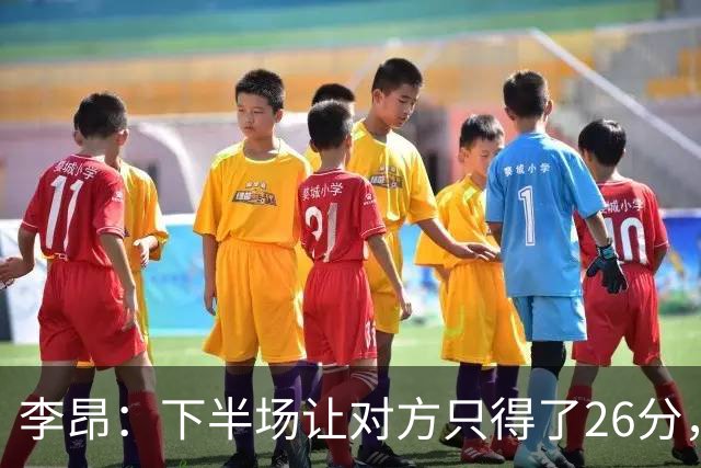 李昂：下半场让对方只得了26分，这是我们赢球的关键