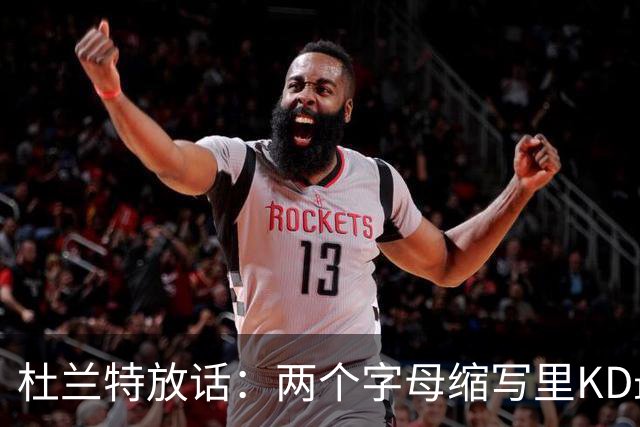 杜兰特放话：两个字母缩写里KD最牛，MJ/AI/KG都得往后排