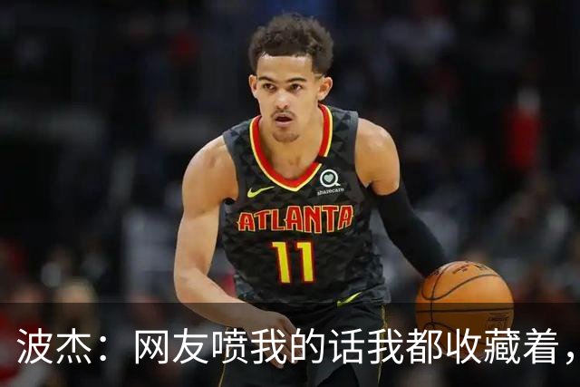 波杰：网友喷我的话我都收藏着，等我进全明星再看他们怎么说