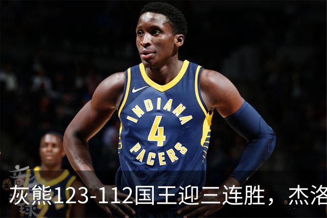 灰熊123-112国王迎三连胜，杰洛姆31+6，拉文空砍37分