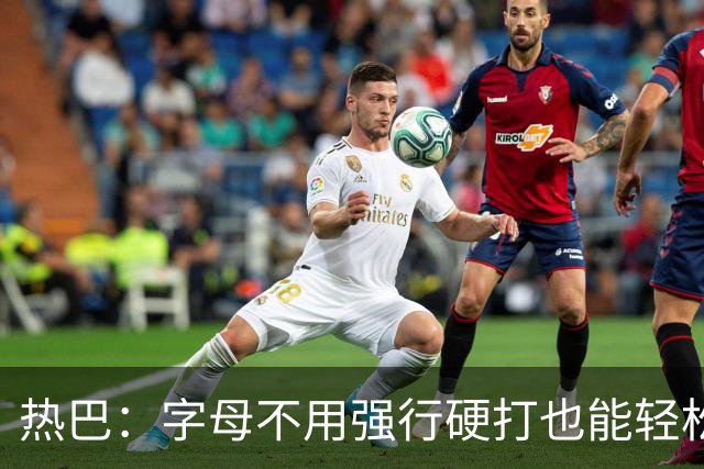 热巴：字母不用强行硬打也能轻松20+10 多带动队友更容易找到节奏