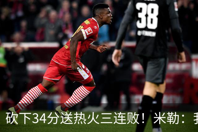 砍下34分送热火三连败！米勒：我每晚都需要去给比赛定下基调