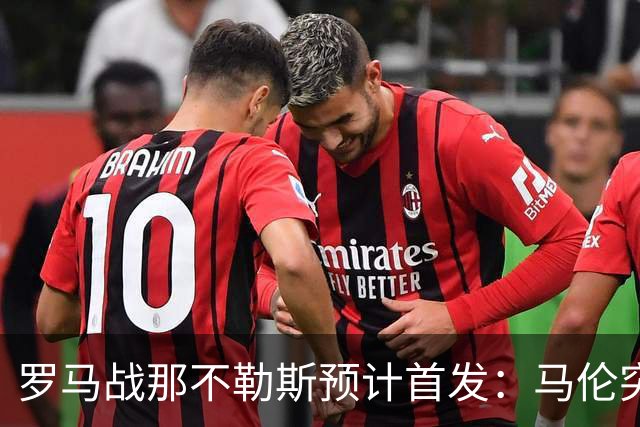罗马战那不勒斯预计首发：马伦突前，苏莱出战