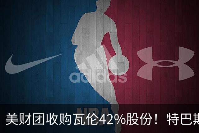 美财团收购瓦伦42%股份！特巴斯：买方是全球顶级投资者利好西甲