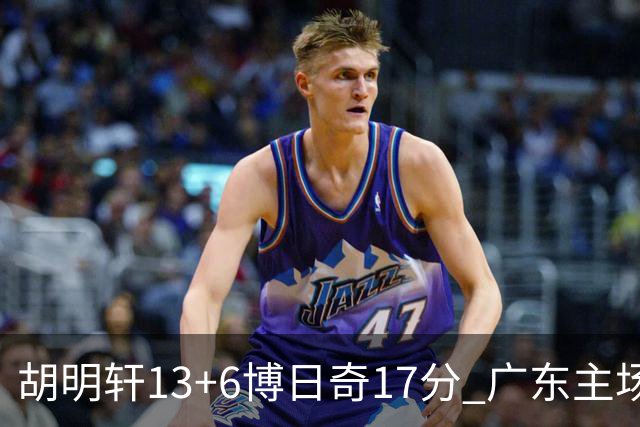 胡明轩13+6博日奇17分 广东主场险胜江苏