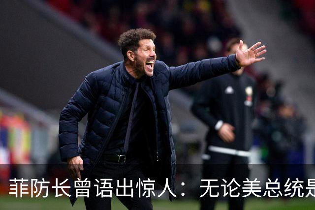 菲防长曾语出惊人：无论美总统是谁？中方对菲律宾，都不可能开战