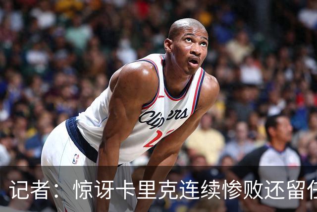 记者：惊讶卡里克连续惨败还留任，不记得谁沦落至此还能扭转局面