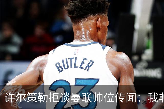 许尔策勒拒谈曼联帅位传闻：我非常尊重卡里克，他是个好人