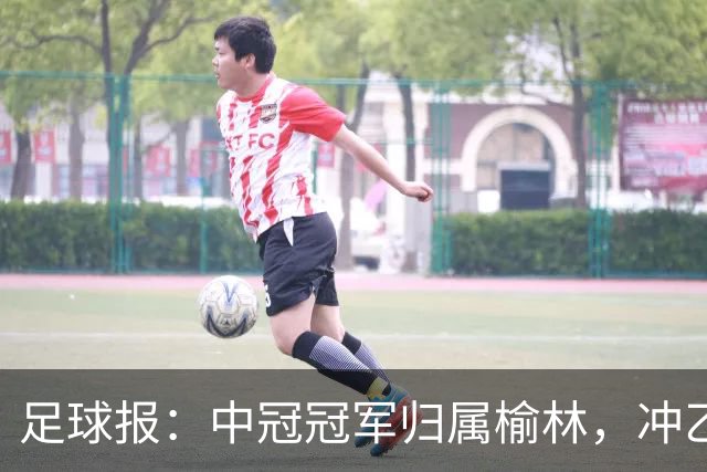 足球报：中冠冠军归属榆林，冲乙和冲甲白热化