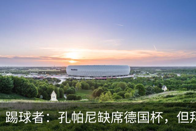 踢球者：孔帕尼缺席德国杯，但拜仁多人接近复出