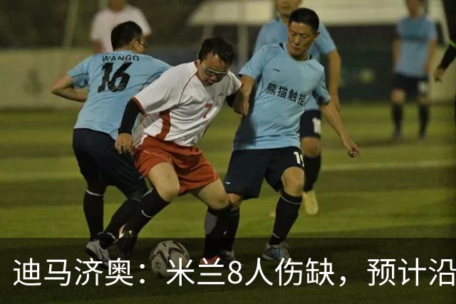 迪马济奥：米兰8人伤缺，预计沿用战乌迪内斯首发