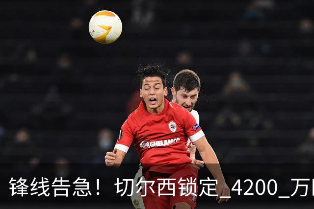 锋线告急！切尔西锁定 4200 万欧冠神锋，阿隆索遭遇曼城抢人危机