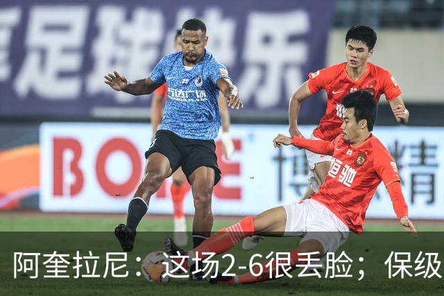 阿奎拉尼：这场2-6很丢脸；保级是唯一目标