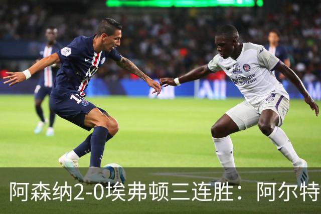阿森纳2-0埃弗顿三连胜：阿尔特塔换人杀悬念