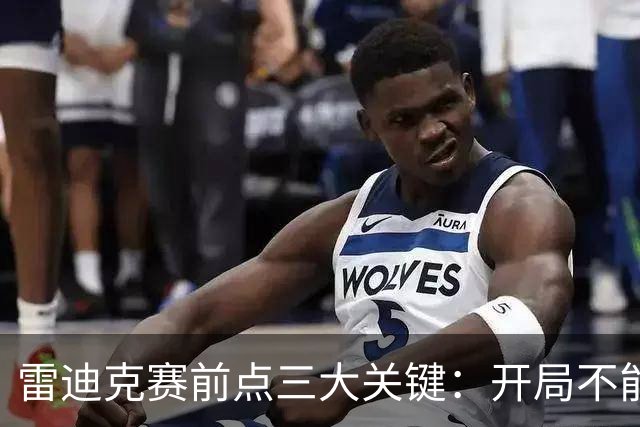 雷迪克赛前点三大关键：开局不能挖坑 退防落好位 期待凯斯勒反弹