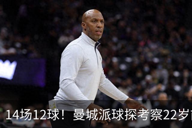 14场12球！曼城派球探考察22岁前锋，哈兰德替补有解了