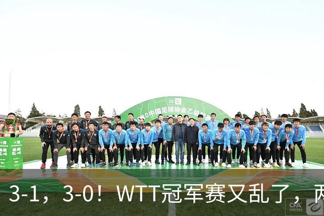 3-1，3-0！WTT冠军赛又乱了，两大争冠热门出局，周启豪缔造惊喜
