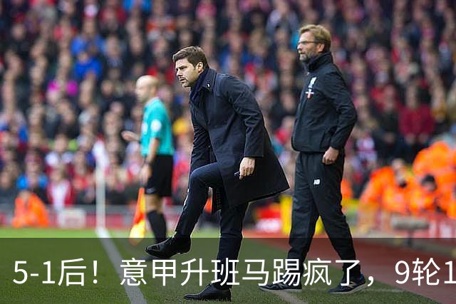 5-1后！意甲升班马踢疯了，9轮17分进前六+反超2豪门，差米兰1分