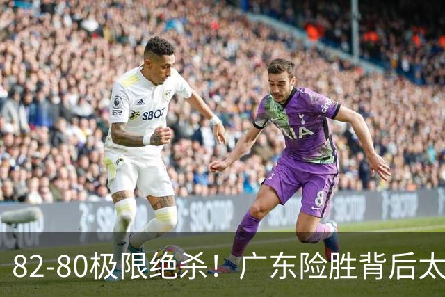 82-80极限绝杀！广东险胜背后太离谱，赢球最大争议真的洗不掉