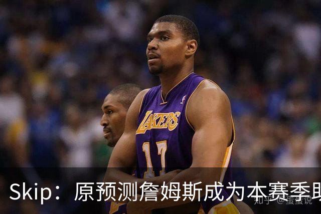 Skip：原预测詹姆斯成为本赛季助攻王 前两场仅7次和5次让我意外
